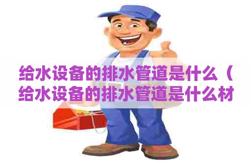给水设备的排水管道是什么（给水设备的排水管道是什么材质）