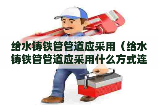 给水铸铁管管道应采用（给水铸铁管管道应采用什么方式连接）