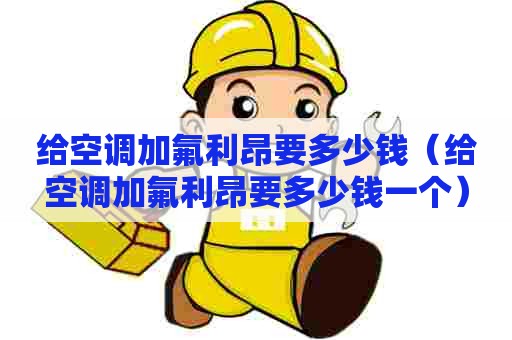 给空调加氟利昂要多少钱（给空调加氟利昂要多少钱一个）