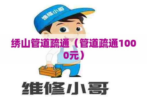 绣山管道疏通（管道疏通1000元）