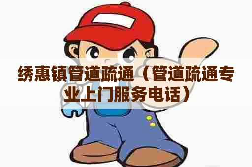 绣惠镇管道疏通（管道疏通专业上门服务电话）