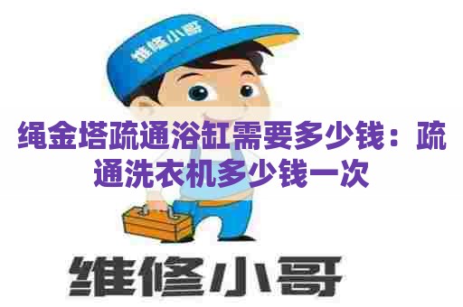 绳金塔疏通浴缸需要多少钱：疏通洗衣机多少钱一次