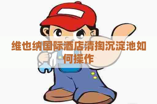 维也纳国际酒店清掏沉淀池如何操作