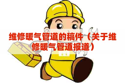 维修暖气管道的稿件（关于维修暖气管道报道）