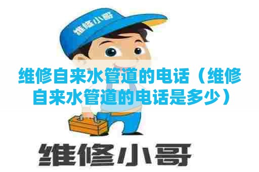 维修自来水管道的电话（维修自来水管道的电话是多少）