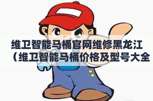 维卫智能马桶官网维修黑龙江(维卫智能马桶价格及型号大全) 维卫智能马桶官网维修黑龙江(维卫智能马桶价格及型号大全)