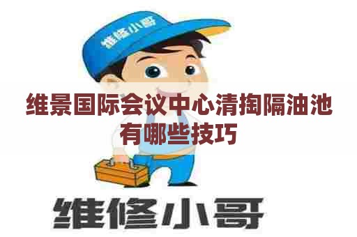 维景国际会议中心清掏隔油池有哪些技巧