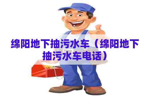 绵阳地下抽污水车(绵阳地下抽污水车电话) 绵阳地下抽污水车(绵阳地下抽污水车电话)