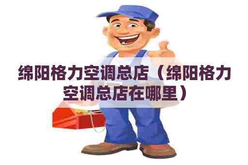 绵阳格力空调总店（绵阳格力空调总店在哪里）
