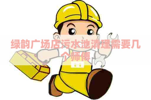 绿韵广场店污水池清理需要几个师傅
