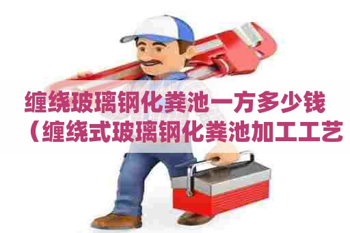 缠绕玻璃钢化粪池一方多少钱（缠绕式玻璃钢化粪池加工工艺流程）