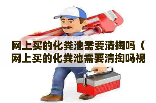 网上买的化粪池需要清掏吗（网上买的化粪池需要清掏吗视频）