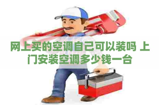 网上买的空调自己可以装吗 上门安装空调多少钱一台