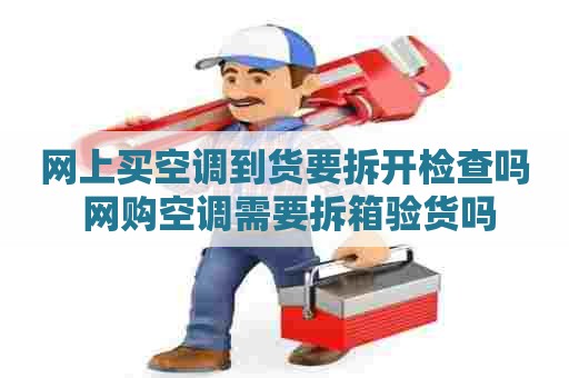 网上买空调到货要拆开检查吗 网购空调需要拆箱验货吗