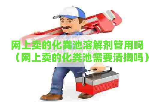 网上卖的化粪池溶解剂管用吗（网上卖的化粪池需要清掏吗）