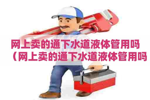 网上卖的通下水道液体管用吗(网上卖的通下水道液体管用吗安全吗) 网上卖的通下水道液体管用吗(网上卖的通下水道液体管用吗安全吗)