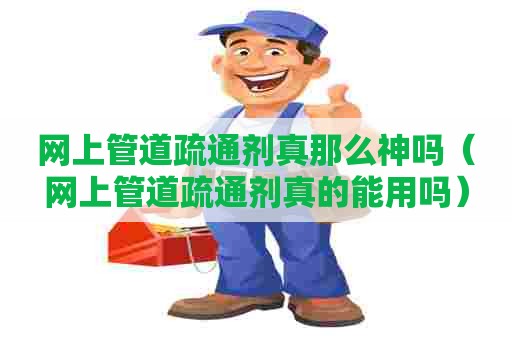 网上管道疏通剂真那么神吗（网上管道疏通剂真的能用吗）