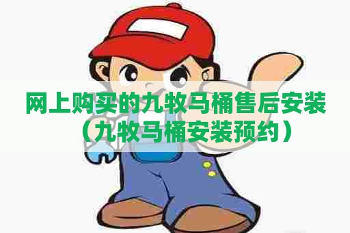 网上购买的九牧马桶售后安装（九牧马桶安装预约）