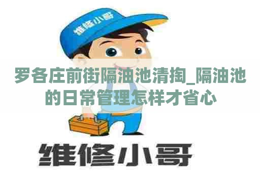 罗各庄前街隔油池清掏_隔油池的日常管理怎样才省心