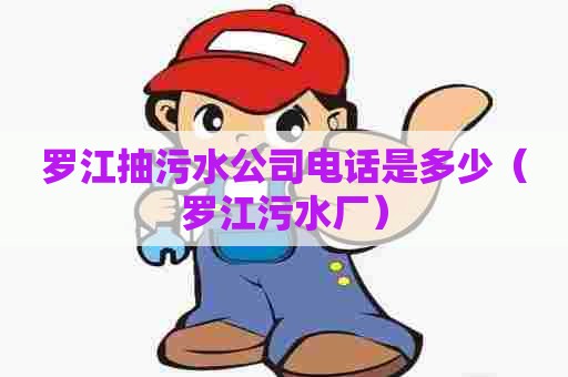 罗江抽污水公司电话是多少（罗江污水厂）