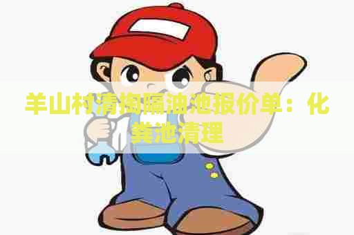 羊山村清掏隔油池报价单:化粪池清理 羊山村清掏隔油池报价单:化粪池清理