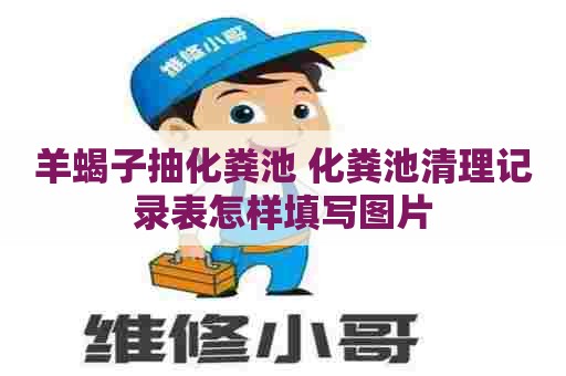 羊蝎子抽化粪池 化粪池清理记录表怎样填写图片