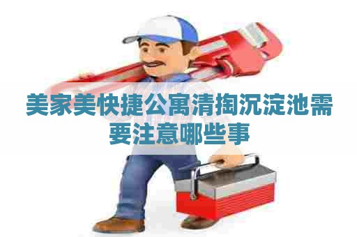 美家美快捷公寓清掏沉淀池需要注意哪些事