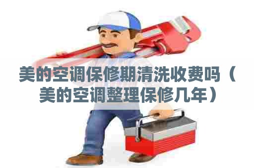 美的空调保修期清洗收费吗（美的空调整理保修几年）