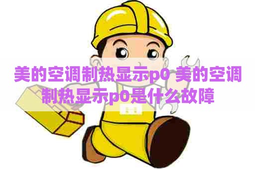 美的空调制热显示p0 美的空调制热显示p0是什么故障