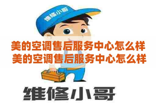 美的空调售后服务中心怎么样 美的空调售后服务中心怎么样啊