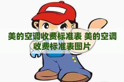 美的空调收费标准表 美的空调收费标准表图片 美的空调收费标准表 美的空调收费标准表图片