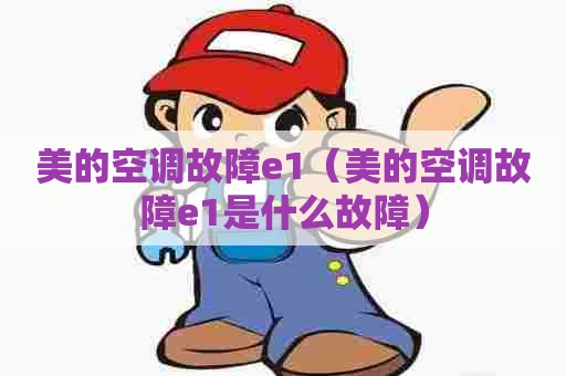 美的空调故障e1（美的空调故障e1是什么故障）
