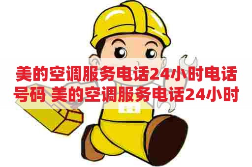 美的空调服务电话24小时电话号码 美的空调服务电话24小时电话号码是多少
