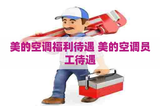 美的空调福利待遇 美的空调员工待遇