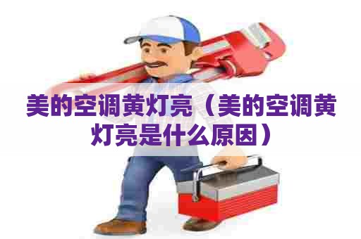 美的空调黄灯亮（美的空调黄灯亮是什么原因）