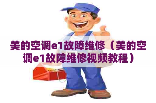 美的空调e1故障维修（美的空调e1故障维修视频教程）