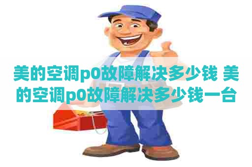 美的空调p0故障解决多少钱 美的空调p0故障解决多少钱一台