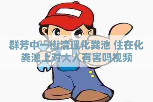 群芳中一街清理化粪池 住在化粪池上对大人有害吗视频