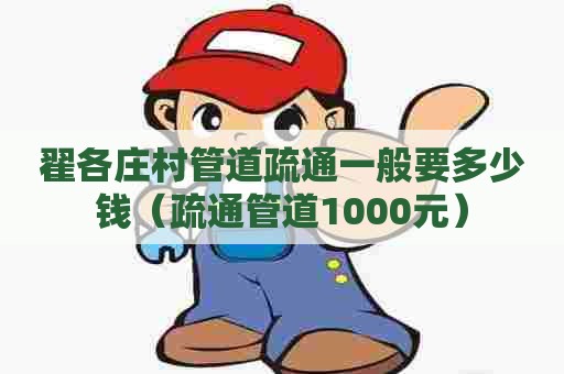 翟各庄村管道疏通一般要多少钱（疏通管道1000元）