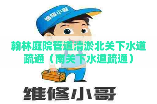 翰林庭院管道清淤北关下水道疏通(南关下水道疏通) 翰林庭院管道清淤北关下水道疏通(南关下水道疏通)
