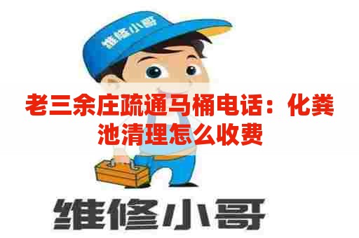 老三余庄疏通马桶电话：化粪池清理怎么收费