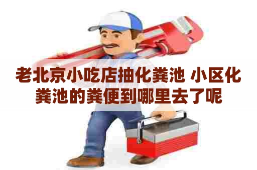 老北京小吃店抽化粪池 小区化粪池的粪便到哪里去了呢