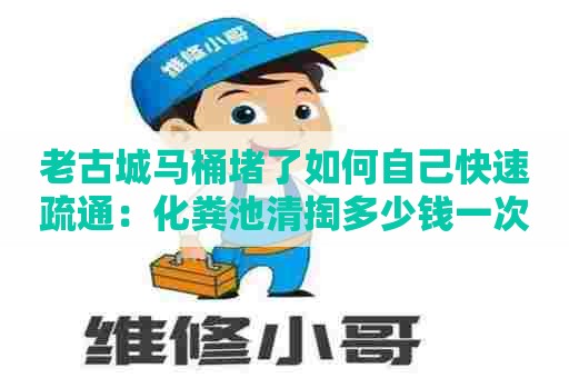老古城马桶堵了如何自己快速疏通：化粪池清掏多少钱一次