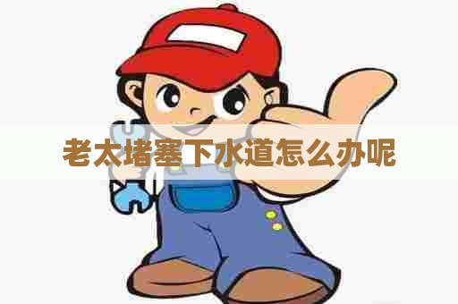 老太堵塞下水道怎么办呢