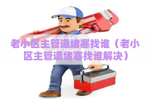 老小区主管道堵塞找谁（老小区主管道堵塞找谁解决）