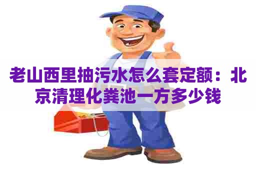 老山西里抽污水怎么套定额：北京清理化粪池一方多少钱