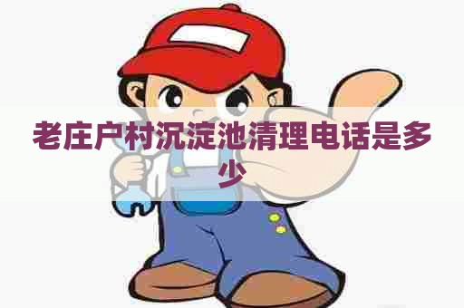 老庄户村沉淀池清理电话是多少
