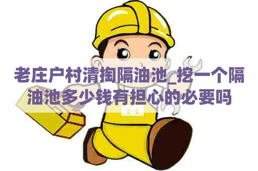 老庄户村清掏隔油池_挖一个隔油池多少钱有担心的必要吗 老庄户村清掏隔油池_挖一个隔油池多少钱有担心的必要吗