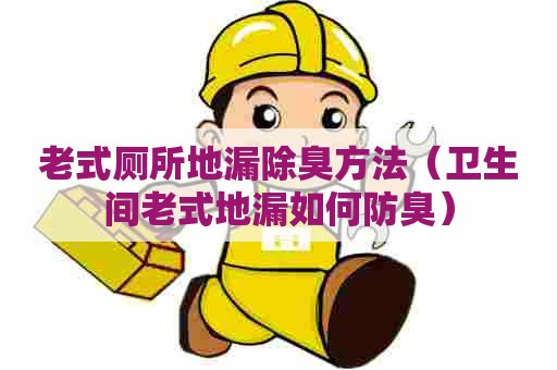 老式厕所地漏除臭方法（卫生间老式地漏如何防臭）