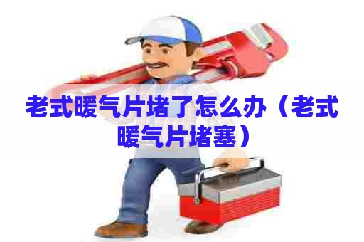 老式暖气片堵了怎么办(老式暖气片堵塞) 老式暖气片堵了怎么办(老式暖气片堵塞)
